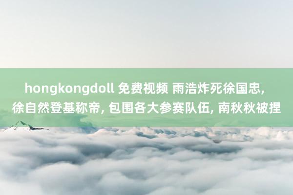 hongkongdoll 免费视频 雨浩炸死徐国忠, 徐自然登基称帝, 包围各大参赛队伍, 南秋秋被捏