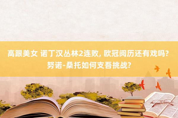 高跟美女 诺丁汉丛林2连败, 欧冠阅历还有戏吗? 努诺-桑托如何支吾挑战?