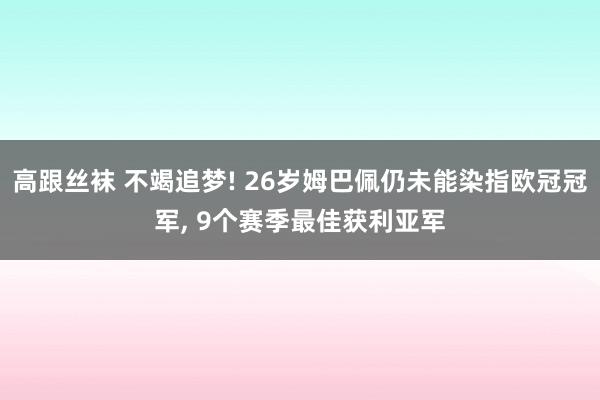 高跟丝袜 不竭追梦! 26岁姆巴佩仍未能染指欧冠冠军, 9个赛季最佳获利亚军