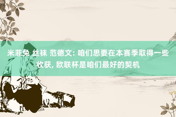 米菲兔 丝袜 范德文: 咱们思要在本赛季取得一些收获, 欧联杯是咱们最好的契机