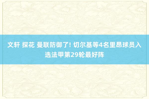 文轩 探花 曼联防御了! 切尔基等4名里昂球员入选法甲第29轮最好阵
