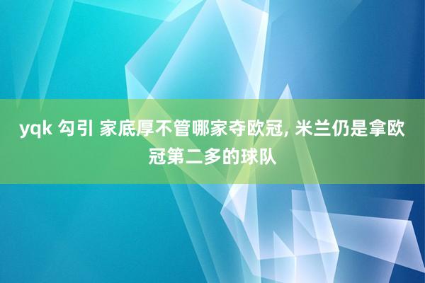 yqk 勾引 家底厚不管哪家夺欧冠, 米兰仍是拿欧冠第二多的球队