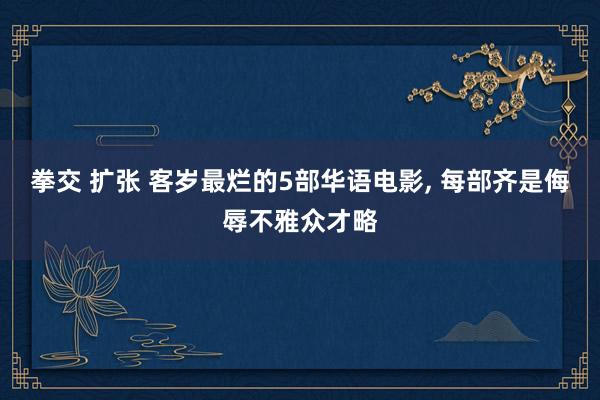 拳交 扩张 客岁最烂的5部华语电影, 每部齐是侮辱不雅众才略