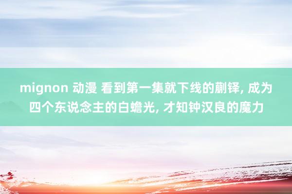 mignon 动漫 看到第一集就下线的蒯铎, 成为四个东说念主的白蟾光, 才知钟汉良的魔力