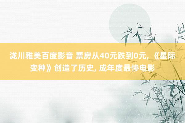 泷川雅美百度影音 票房从40元跌到0元, 《星际变种》创造了历史, 成年度最惨电影