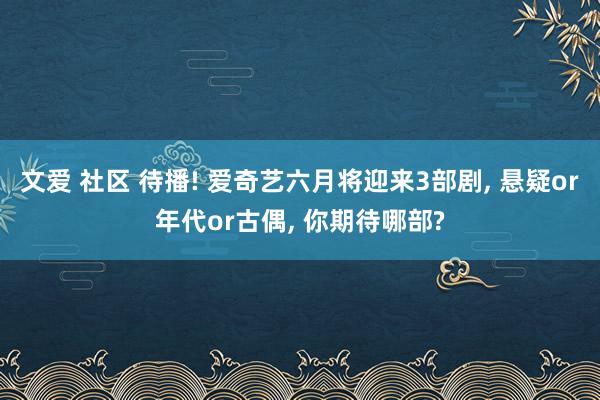 文爱 社区 待播! 爱奇艺六月将迎来3部剧, 悬疑or年代or古偶, 你期待哪部?