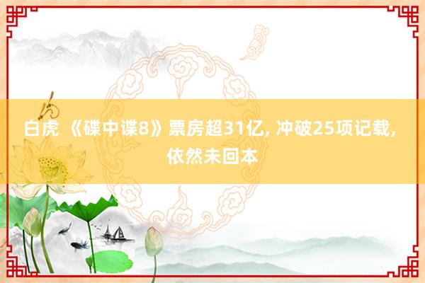 白虎 《碟中谍8》票房超31亿, 冲破25项记载, 依然未回本