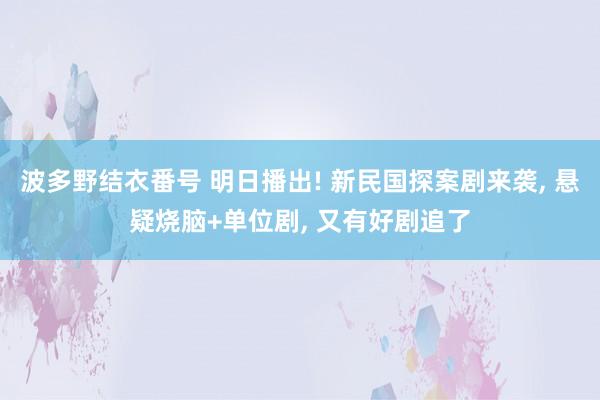 波多野结衣番号 明日播出! 新民国探案剧来袭, 悬疑烧脑+单位剧, 又有好剧追了