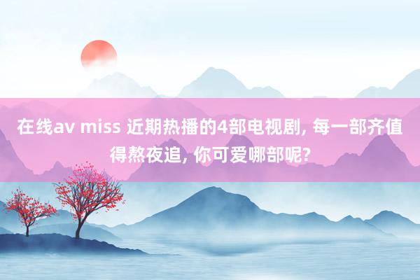 在线av miss 近期热播的4部电视剧, 每一部齐值得熬夜追, 你可爱哪部呢?
