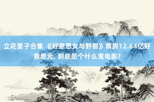 立花里子合集 《好意思女与野兽》票房12.64亿好意思元, 到底是个什么鬼电影?