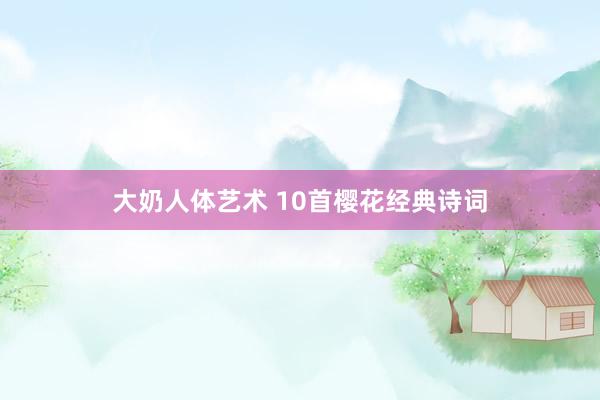 大奶人体艺术 10首樱花经典诗词