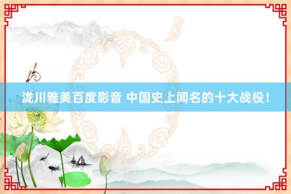 泷川雅美百度影音 中国史上闻名的十大战役！