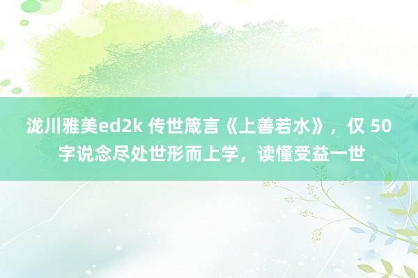 泷川雅美ed2k 传世箴言《上善若水》，仅 50 字说念尽处世形而上学，读懂受益一世