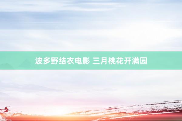 波多野结衣电影 三月桃花开满园