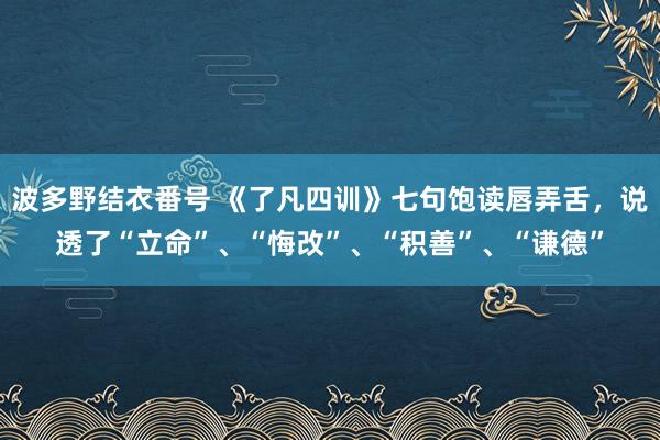 波多野结衣番号 《了凡四训》七句饱读唇弄舌，说透了“立命”、“悔改”、“积善”、“谦德”
