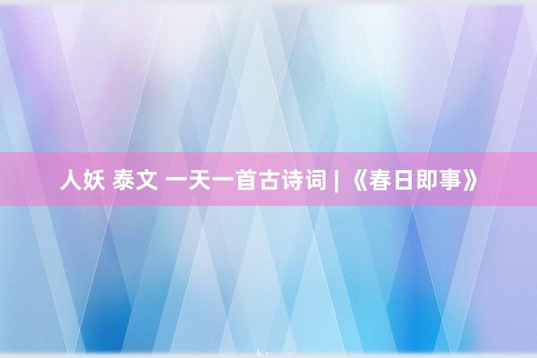 人妖 泰文 一天一首古诗词 | 《春日即事》