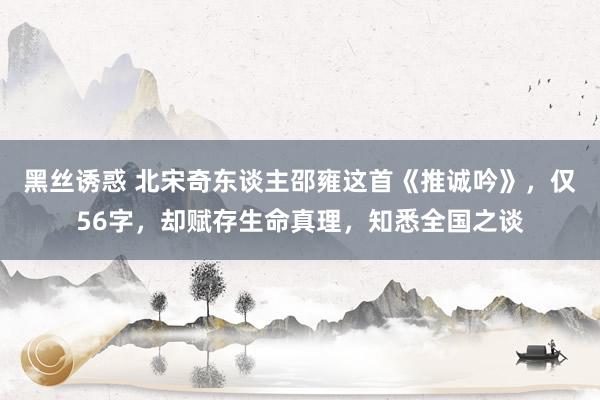 黑丝诱惑 北宋奇东谈主邵雍这首《推诚吟》，仅56字，却赋存生命真理，知悉全国之谈