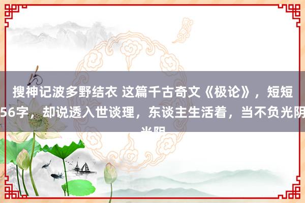 搜神记波多野结衣 这篇千古奇文《极论》，短短56字，却说透入世谈理，东谈主生活着，当不负光阴