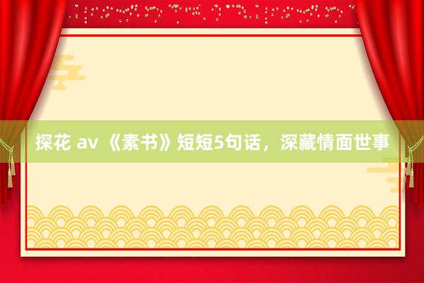 探花 av 《素书》短短5句话，深藏情面世事