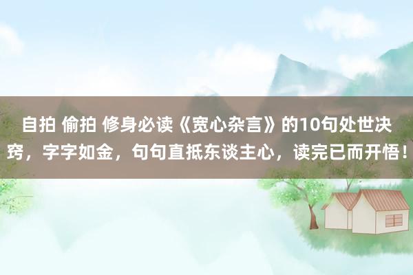 自拍 偷拍 修身必读《宽心杂言》的10句处世决窍，字字如金，句句直抵东谈主心，读完已而开悟！