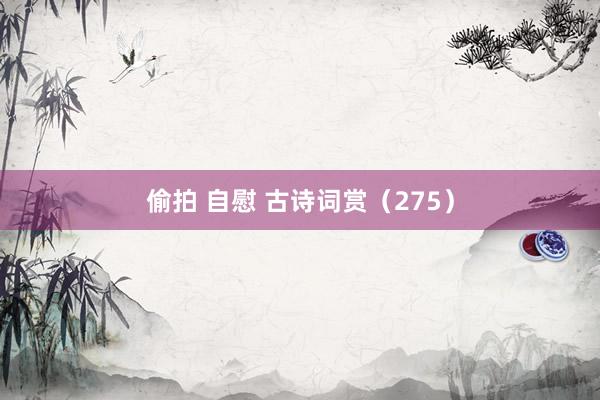 偷拍 自慰 古诗词赏(275)
