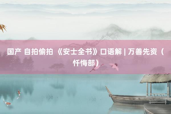 国产 自拍偷拍 《安士全书》口语解 | 万善先资（忏悔部）