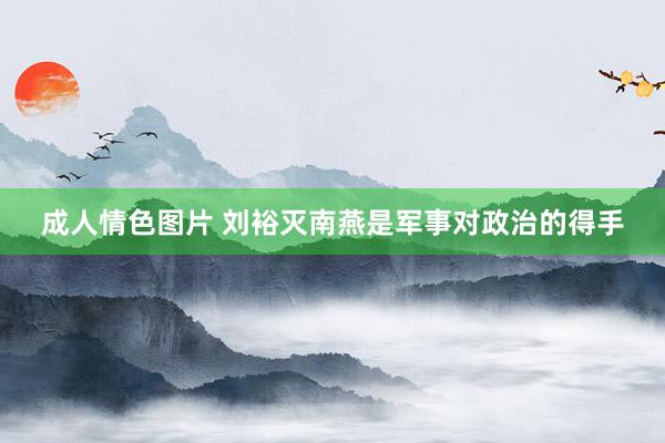 成人情色图片 刘裕灭南燕是军事对政治的得手