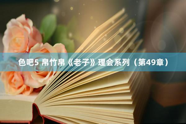 色吧5 帛竹帛《老子》理会系列（第49章）