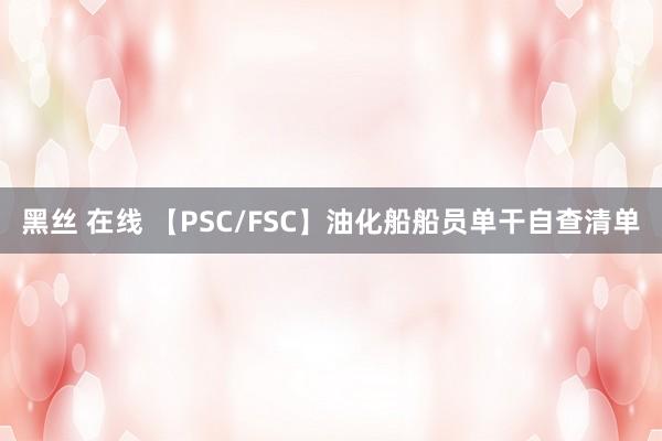 黑丝 在线 【PSC/FSC】油化船船员单干自查清单