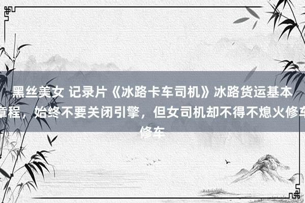 黑丝美女 记录片《冰路卡车司机》冰路货运基本章程，始终不要关闭引擎，但女司机却不得不熄火修车