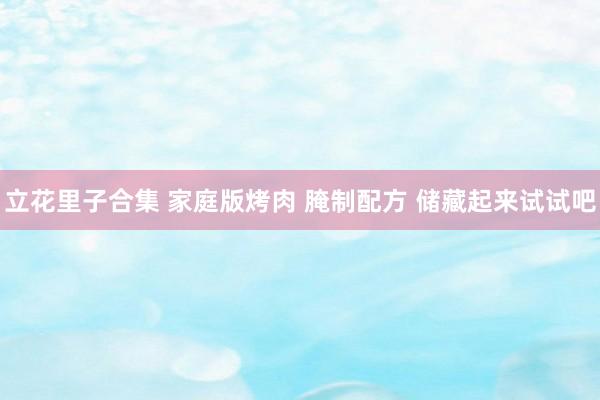 立花里子合集 家庭版烤肉 腌制配方 储藏起来试试吧