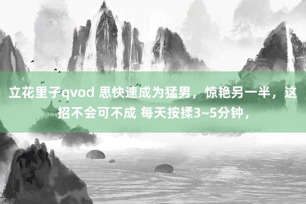 立花里子qvod 思快速成为猛男，惊艳另一半，这招不会可不成 每天按揉3~5分钟，