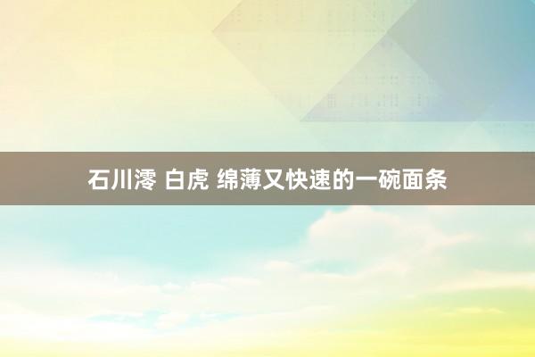 石川澪 白虎 绵薄又快速的一碗面条