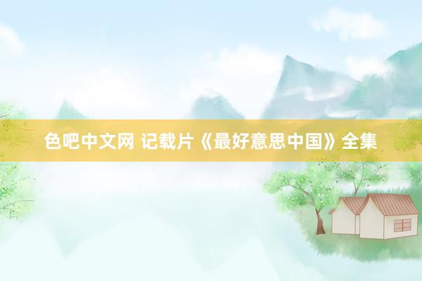 色吧中文网 记载片《最好意思中国》全集