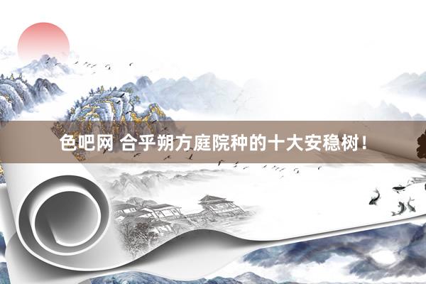 色吧网 合乎朔方庭院种的十大安稳树！