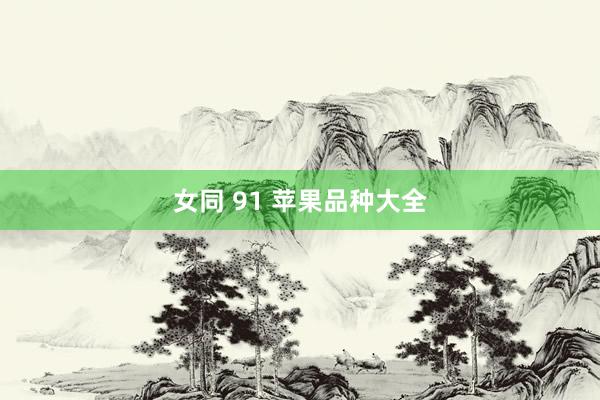 女同 91 苹果品种大全