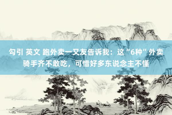 勾引 英文 跑外卖一又友告诉我：这“6种”外卖骑手齐不敢吃，可惜好多东说念主不懂