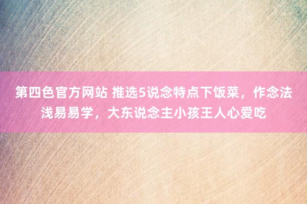 第四色官方网站 推选5说念特点下饭菜，作念法浅易易学，大东说念主小孩王人心爱吃