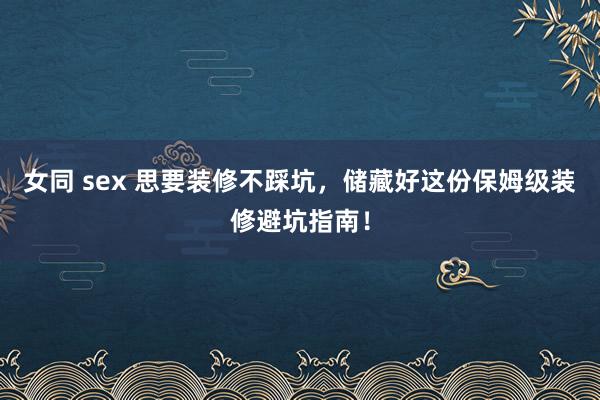 女同 sex 思要装修不踩坑，储藏好这份保姆级装修避坑指南！