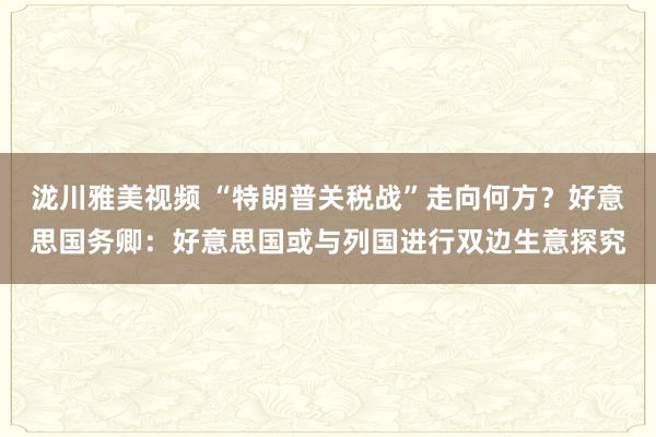泷川雅美视频 “特朗普关税战”走向何方？好意思国务卿：好意思国或与列国进行双边生意探究