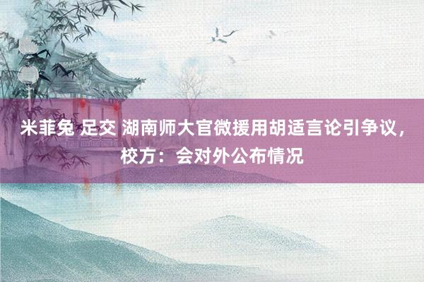 米菲兔 足交 湖南师大官微援用胡适言论引争议，校方：会对外公布情况