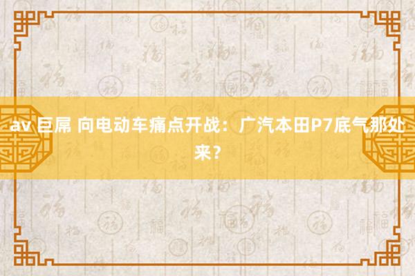 av 巨屌 向电动车痛点开战：广汽本田P7底气那处来？