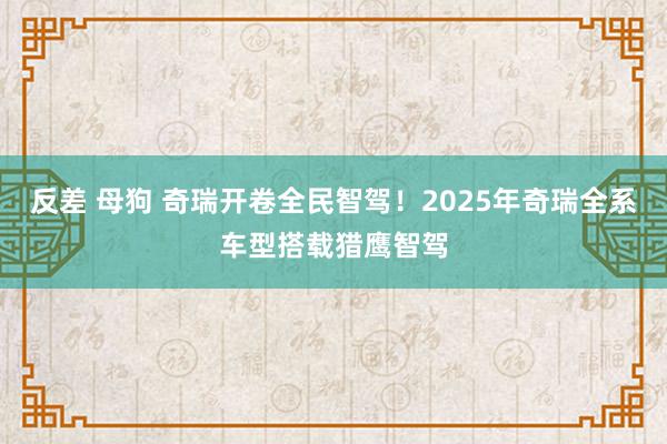 反差 母狗 奇瑞开卷全民智驾！2025年奇瑞全系车型搭载猎鹰智驾