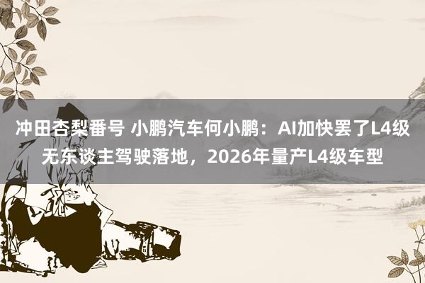 冲田杏梨番号 小鹏汽车何小鹏：AI加快罢了L4级无东谈主驾驶落地，2026年量产L4级车型
